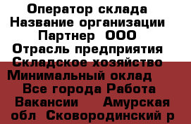 Оператор склада › Название организации ­ Партнер, ООО › Отрасль предприятия ­ Складское хозяйство › Минимальный оклад ­ 1 - Все города Работа » Вакансии   . Амурская обл.,Сковородинский р-н